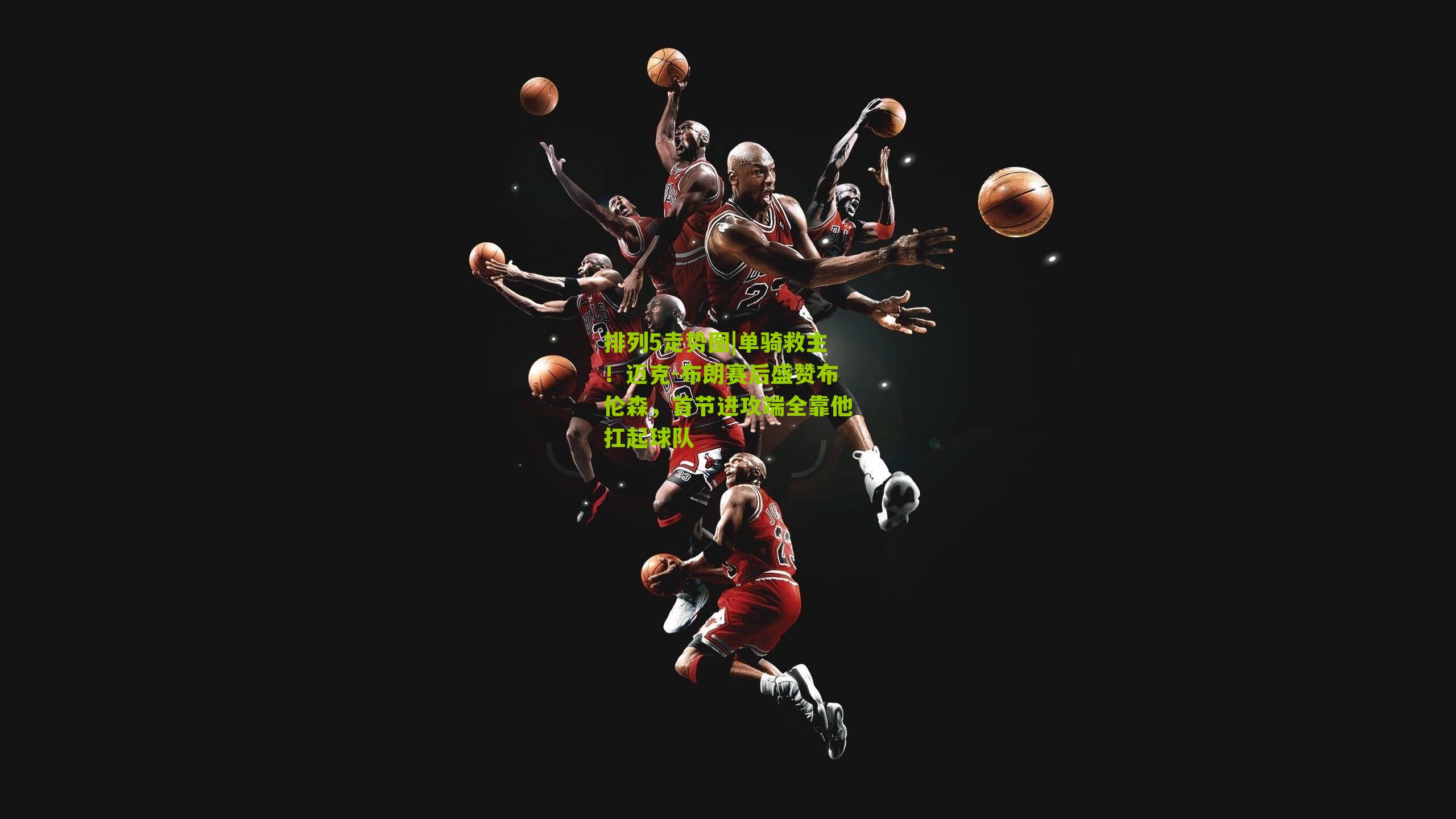 单骑救主!迈克-布朗赛后盛赞布伦森,首节进攻端全靠他扛起球队