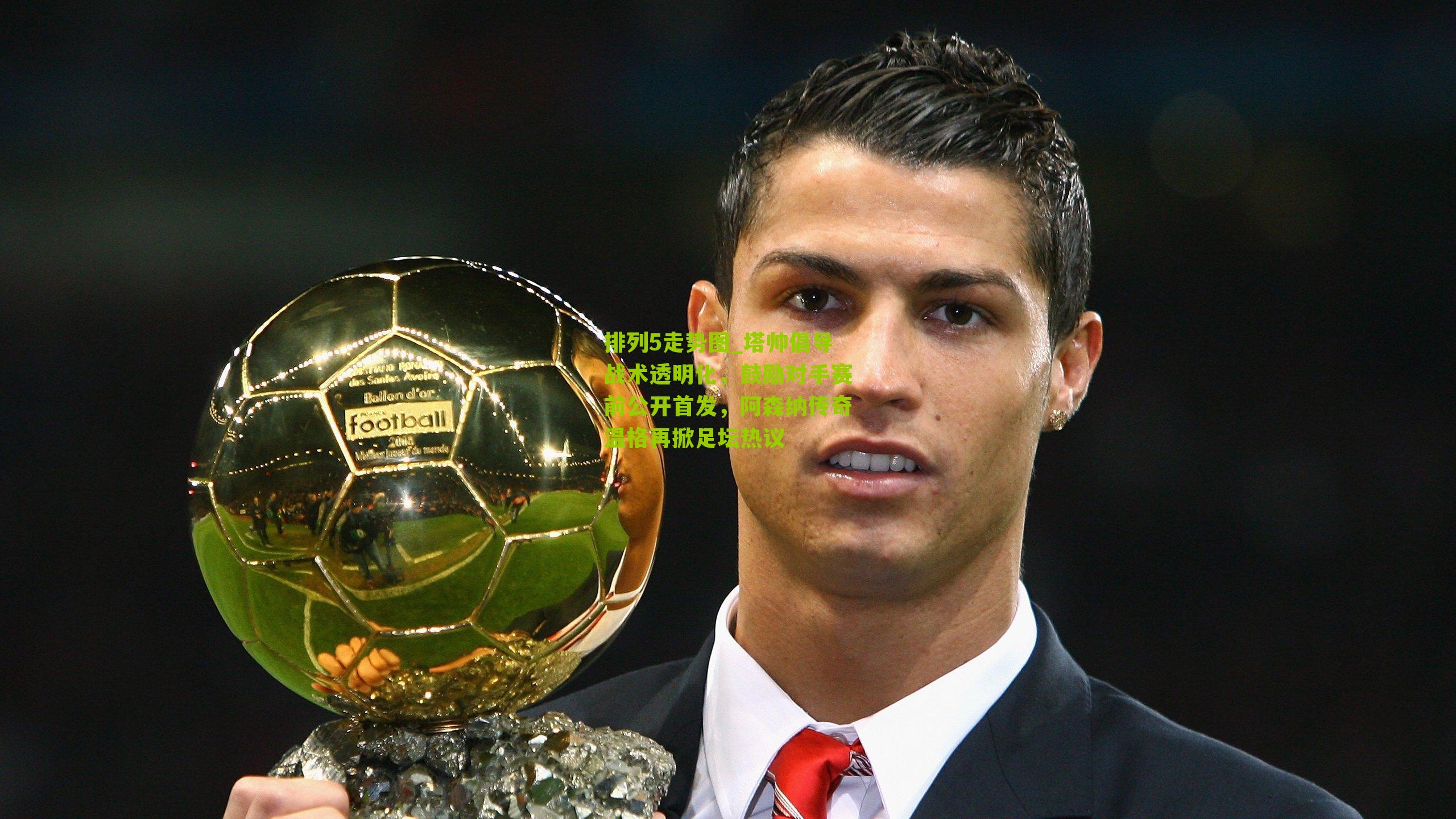 塔帅倡导战术透明化,鼓励对手赛前公开首发,阿森纳传奇温格再掀足坛热议