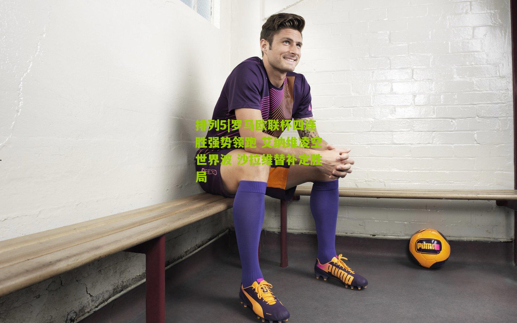 罗马欧联杯四连胜强势领跑 艾纳维凌空世界波 沙拉维替补定胜局