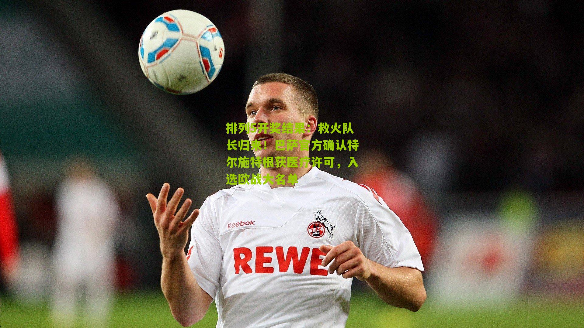 救火队长归来!巴萨官方确认特尔施特根获医疗许可,入选欧战大名单