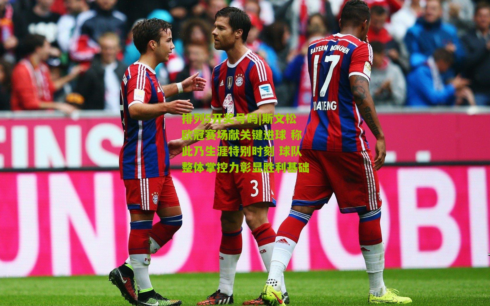 斯文松欧冠赛场献关键进球 称此乃生涯特别时刻 球队整体掌控力彰显胜利基础