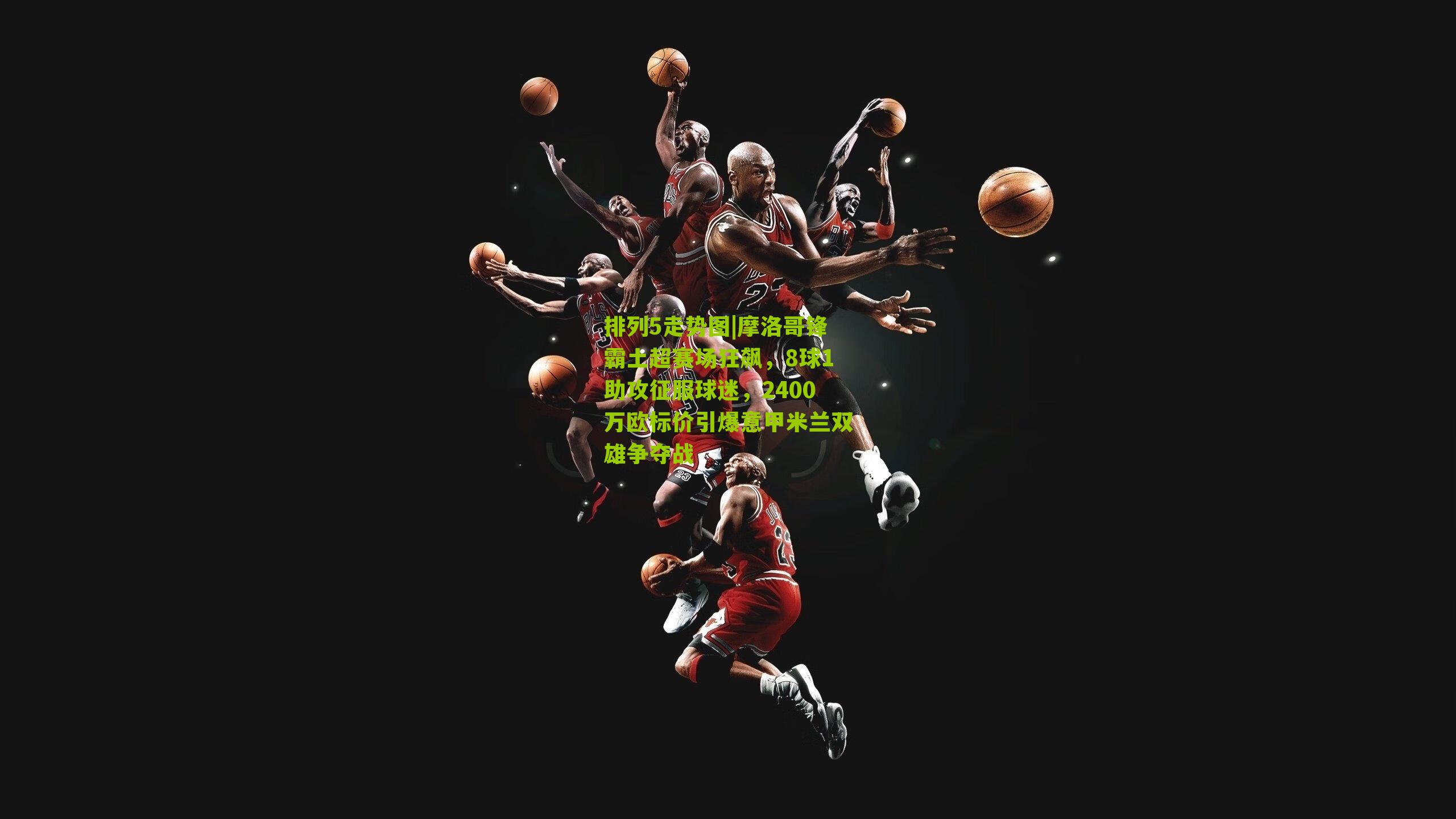 摩洛哥锋霸土超赛场狂飙，8球1助攻征服球迷，2400万欧标价引爆意甲米兰双雄争夺战