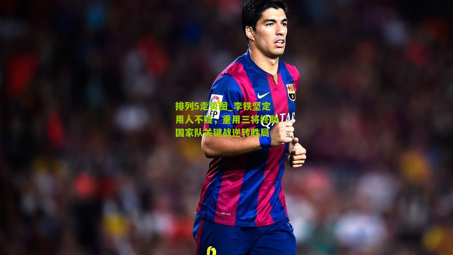 李铁坚定用人不疑，重用三将终助国家队关键战逆转胜局