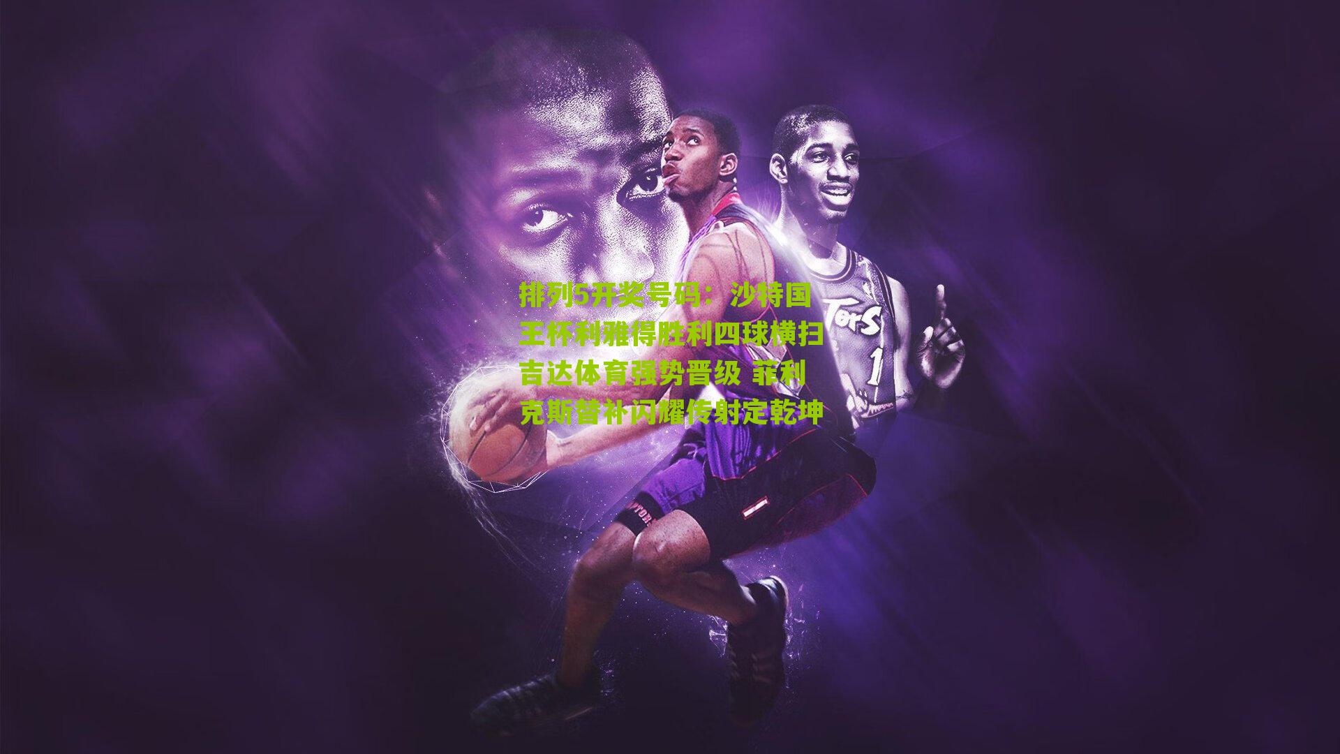 沙特国王杯利雅得胜利四球横扫吉达体育强势晋级 菲利克斯替补闪耀传射定乾坤