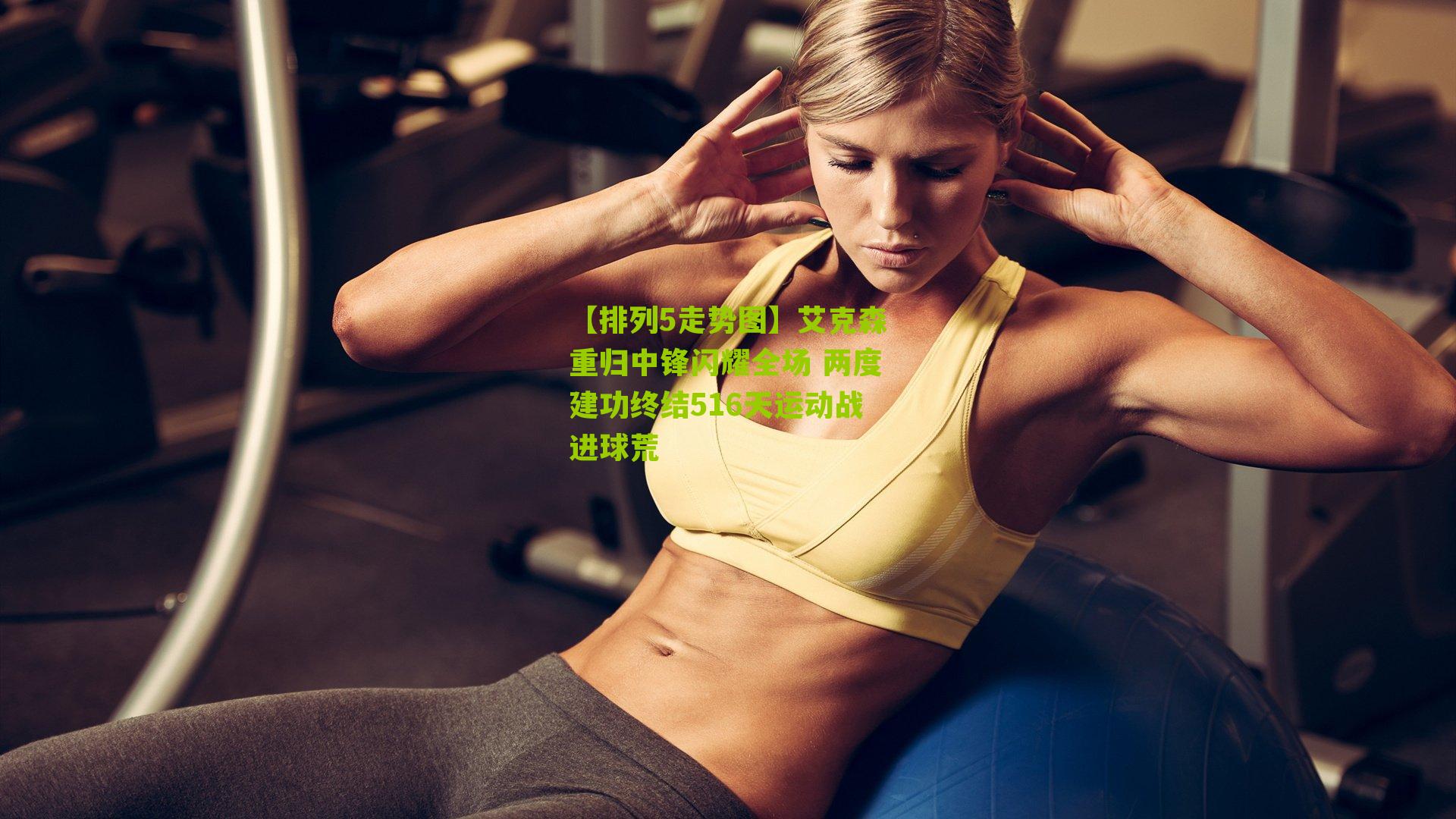 艾克森重归中锋闪耀全场 两度建功终结516天运动战进球荒