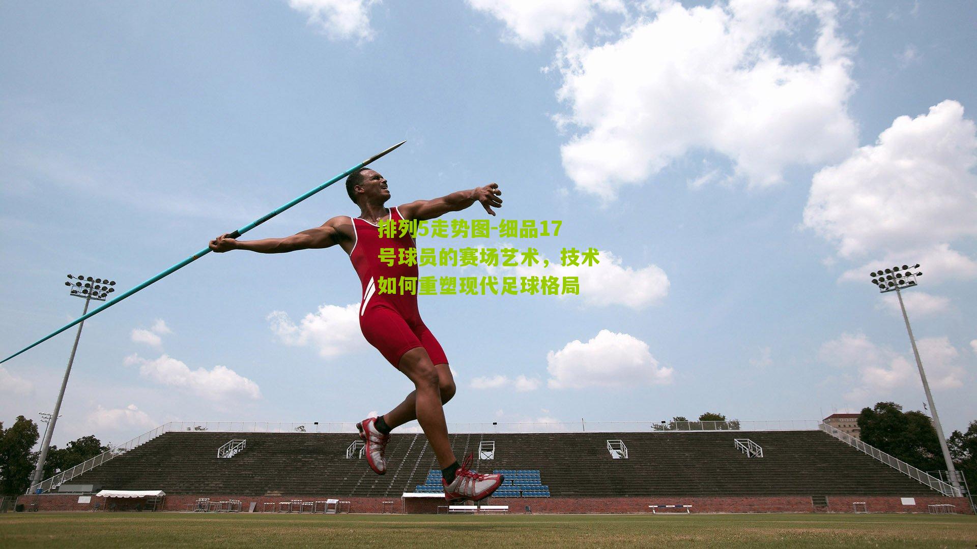 细品17号球员的赛场艺术，技术如何重塑现代足球格局